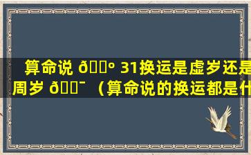 算命说 🌺 31换运是虚岁还是周岁 🐯 （算命说的换运都是什么时候）